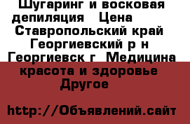 Шугаринг и восковая депиляция › Цена ­ 100 - Ставропольский край, Георгиевский р-н, Георгиевск г. Медицина, красота и здоровье » Другое   